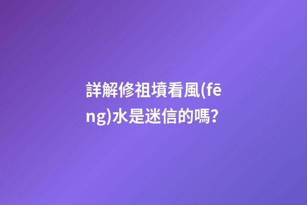 詳解修祖墳看風(fēng)水是迷信的嗎？