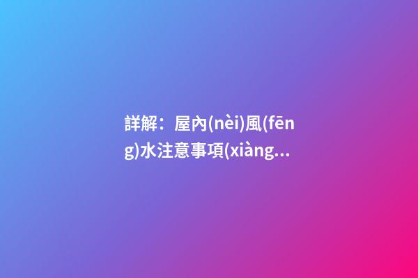 詳解：屋內(nèi)風(fēng)水注意事項(xiàng)