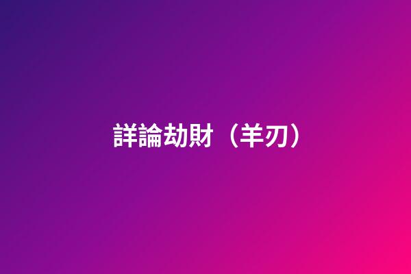詳論劫財（羊刃）