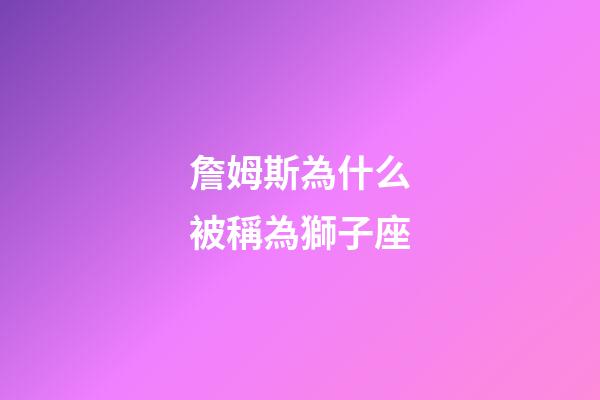 詹姆斯為什么被稱為獅子座-第1張-星座運勢-玄機派
