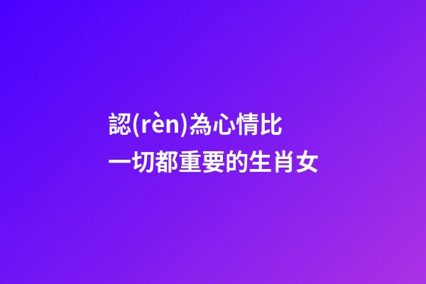 認(rèn)為心情比一切都重要的生肖女