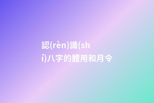 認(rèn)識(shí)八字的體用和月令