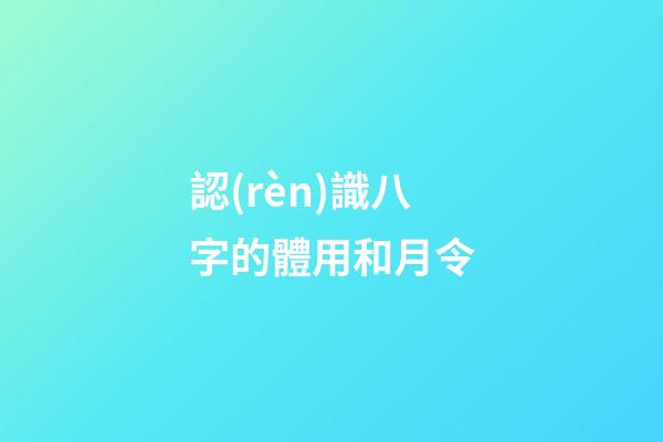 認(rèn)識八字的體用和月令