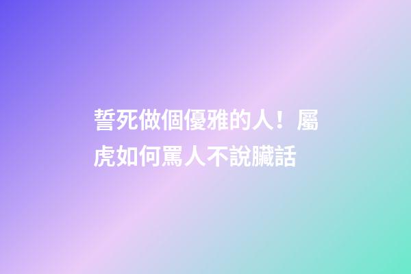 誓死做個優雅的人！屬虎如何罵人不說臟話