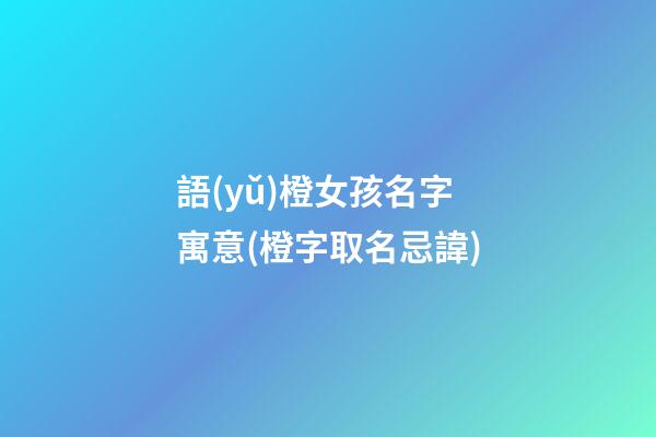 語(yǔ)橙女孩名字寓意(橙字取名忌諱)