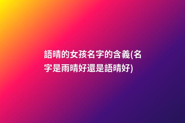 語晴的女孩名字的含義(名字是雨晴好還是語晴好)