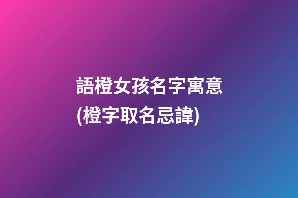 語橙女孩名字寓意(橙字取名忌諱)