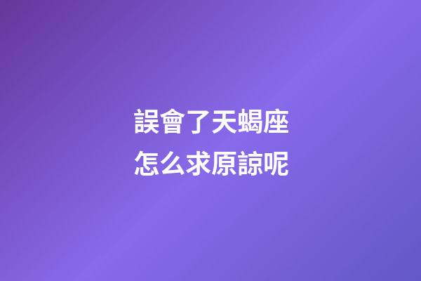 誤會了天蝎座怎么求原諒呢-第1張-星座運勢-玄機派