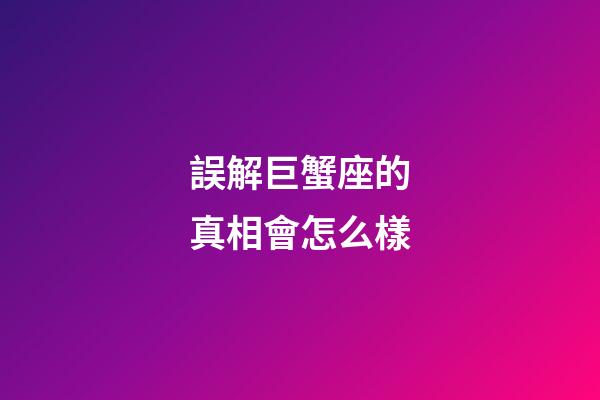 誤解巨蟹座的真相會怎么樣-第1張-星座運勢-玄機派