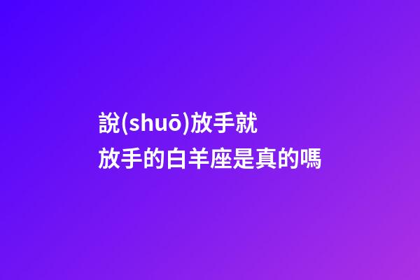 說(shuō)放手就放手的白羊座是真的嗎-第1張-星座運(yùn)勢(shì)-玄機(jī)派