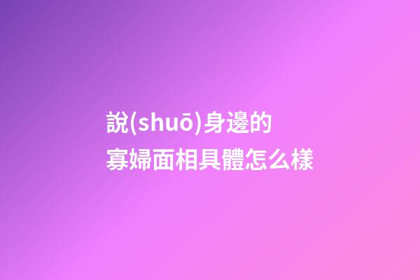說(shuō)身邊的寡婦面相具體怎么樣