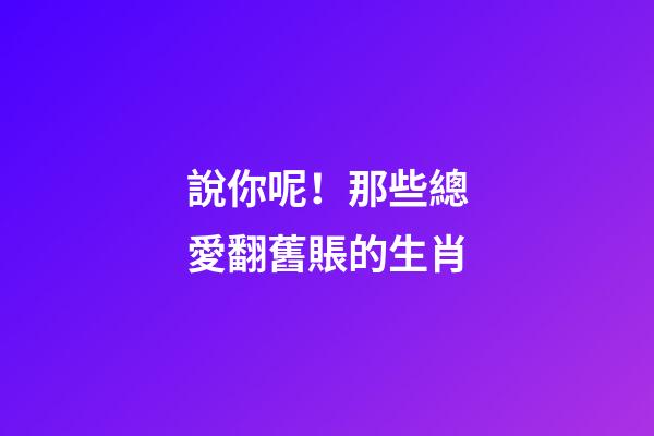 說你呢！那些總愛翻舊賬的生肖