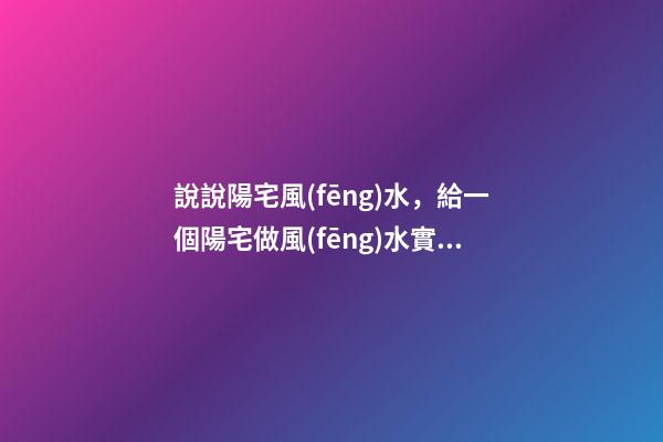 說說陽宅風(fēng)水，給一個陽宅做風(fēng)水實際上就是在給它不斷地加分