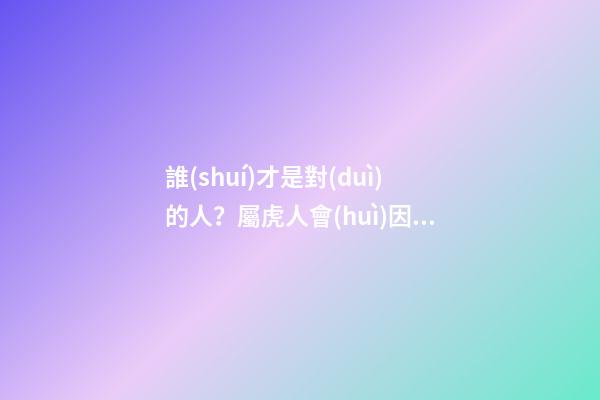 誰(shuí)才是對(duì)的人？屬虎人會(huì)因何遇不到？
