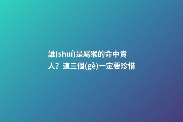 誰(shuí)是屬猴的命中貴人？這三個(gè)一定要珍惜