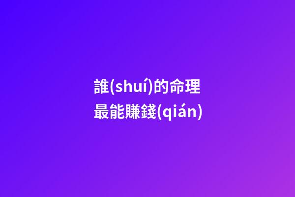 誰(shuí)的命理最能賺錢(qián)