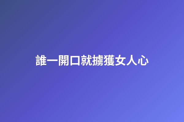 誰一開口就擄獲女人心