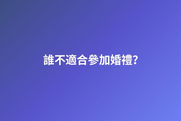 誰不適合參加婚禮？