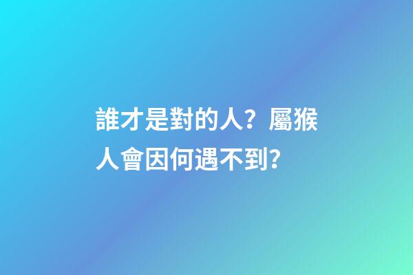 誰才是對的人？屬猴人會因何遇不到？