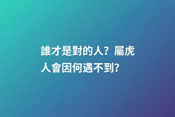 誰才是對的人？屬虎人會因何遇不到？