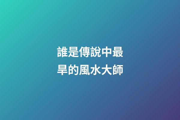 誰是傳說中最旱的風水大師?