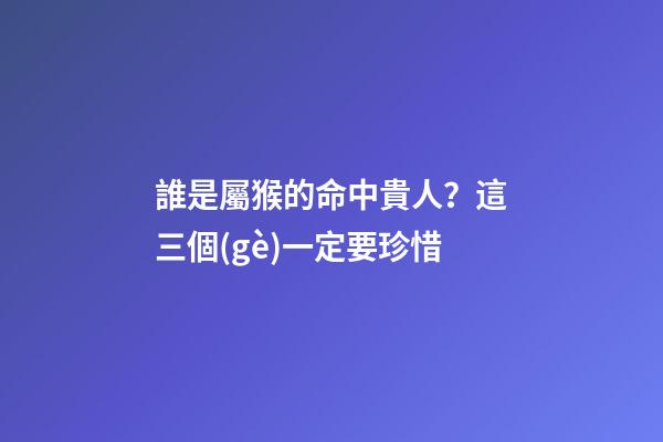 誰是屬猴的命中貴人？這三個(gè)一定要珍惜