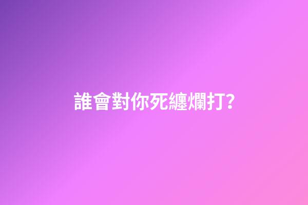 誰會對你死纏爛打？