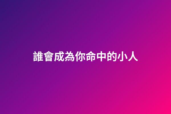 誰會成為你命中的小人