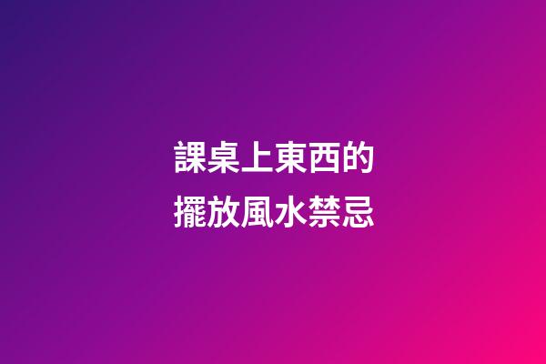 課桌上東西的擺放風水禁忌