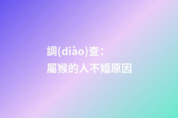 調(diào)查：屬猴的人不婚原因