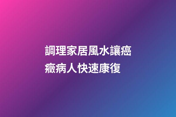 調理家居風水讓癌癥病人快速康復