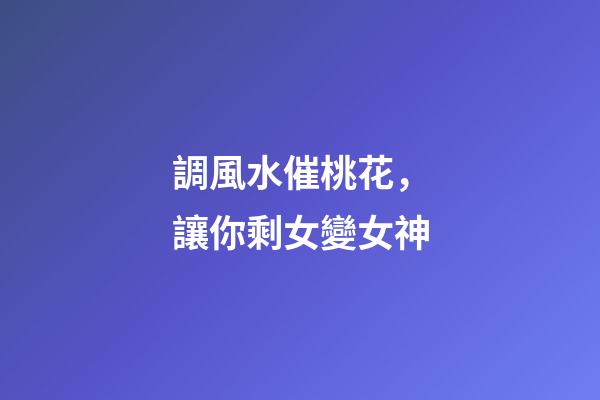 調風水催桃花，讓你剩女變女神