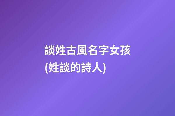 談姓古風名字女孩(姓談的詩人)