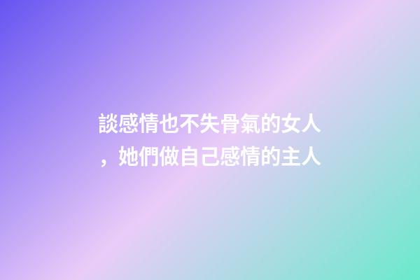 談感情也不失骨氣的女人，她們做自己感情的主人