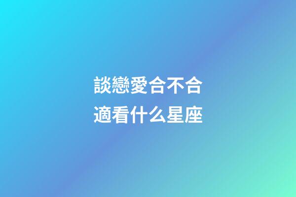 談戀愛合不合適看什么星座-第1張-星座運勢-玄機派