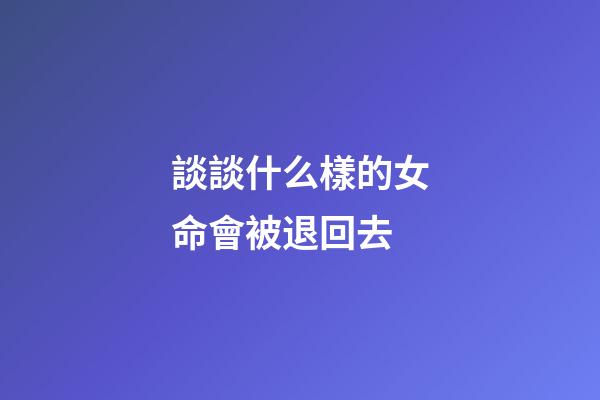 談談什么樣的女命會被退回去