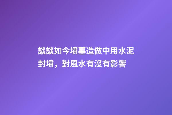 談談如今墳墓造做中用水泥封墳，對風水有沒有影響