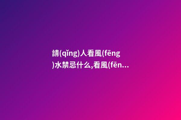 請(qǐng)人看風(fēng)水禁忌什么,看風(fēng)水有什么講究呢