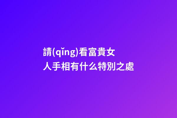 請(qǐng)看富貴女人手相有什么特別之處