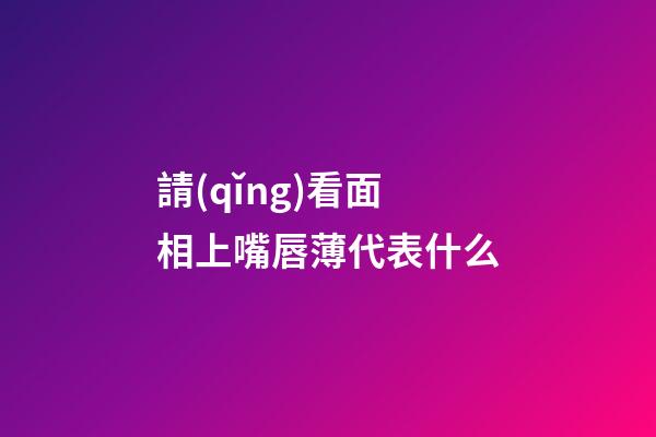 請(qǐng)看面相上嘴唇薄代表什么