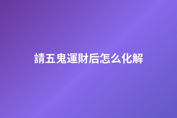 請五鬼運財后怎么化解