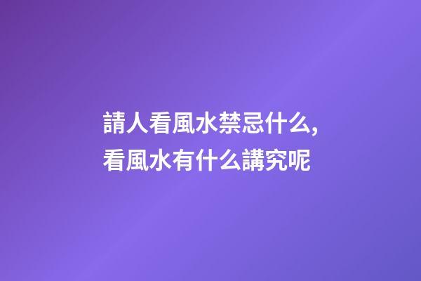 請人看風水禁忌什么,看風水有什么講究呢