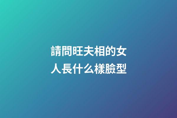 請問旺夫相的女人長什么樣臉型