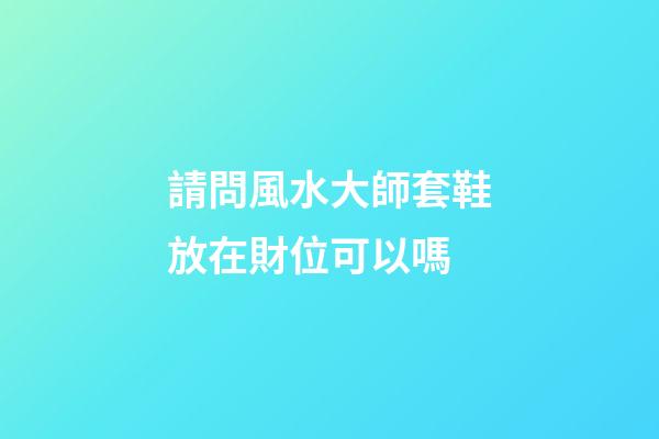 請問風水大師套鞋放在財位可以嗎