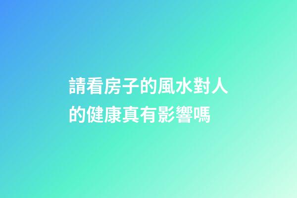 請看房子的風水對人的健康真有影響嗎