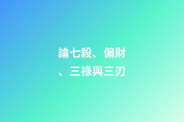 論七殺、偏財、三祿與三刃