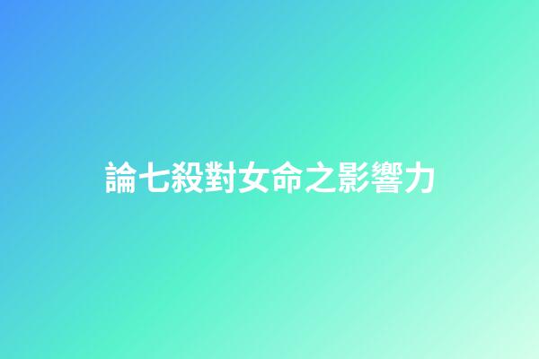論七殺對女命之影響力