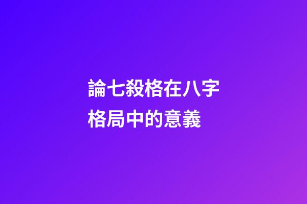 論七殺格在八字格局中的意義