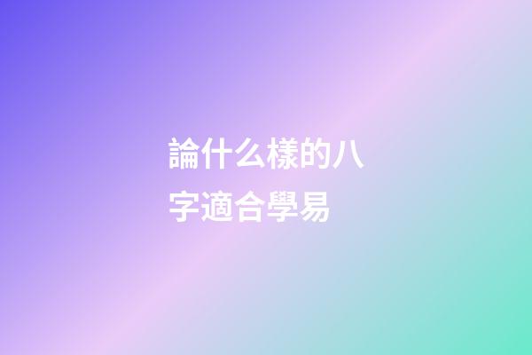 論什么樣的八字適合學易