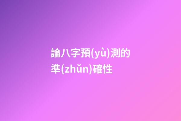 論八字預(yù)測的準(zhǔn)確性